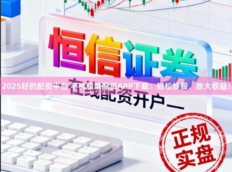 2025好的配资平台 手机股票配资APP下载：轻松炒股，放大收益！
