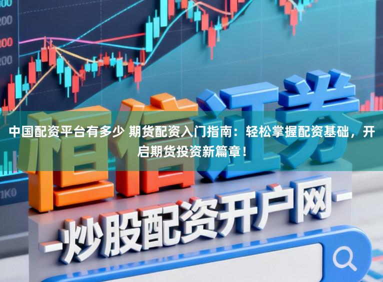 中国配资平台有多少 期货配资入门指南:轻松掌握配资基础,开启期货投资新篇章!