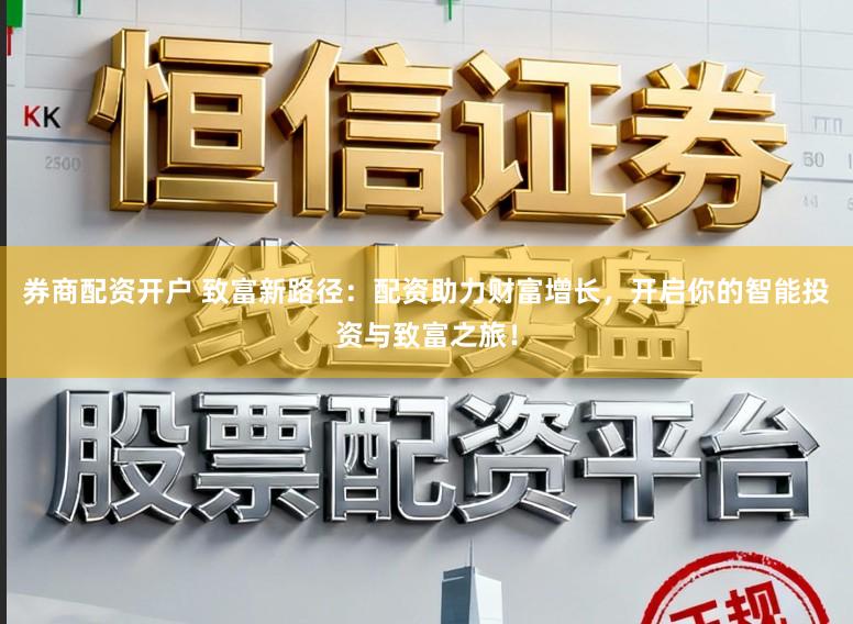 券商配资开户 致富新路径：配资助力财富增长，开启你的智能投资与致富之旅！