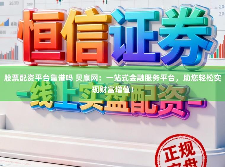 股票配资平台靠谱吗 贝赢网：一站式金融服务平台，助您轻松实现财富增值！