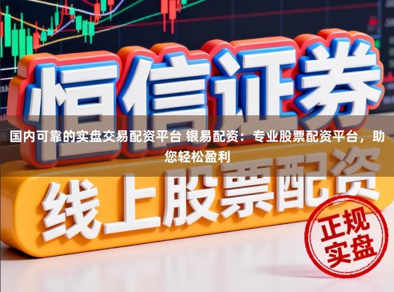 国内可靠的实盘交易配资平台 银易配资：专业股票配资平台，助您轻松盈利