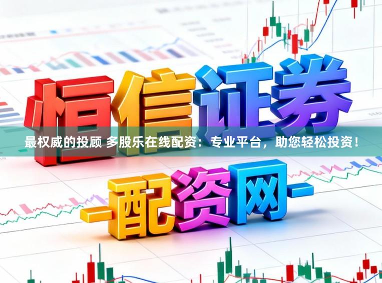 最权威的投顾 多股乐在线配资：专业平台，助您轻松投资！