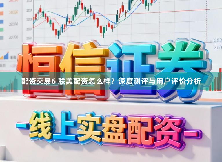 配资交易6 联美配资怎么样?深度测评与用户评价分析