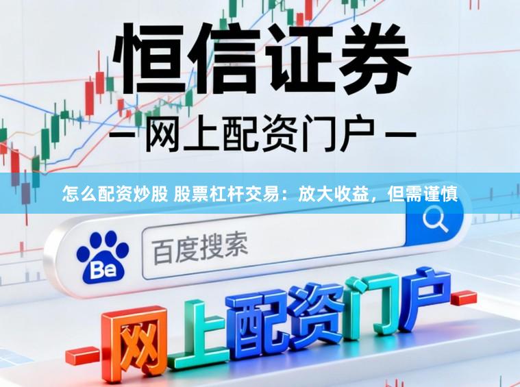 怎么配资炒股 股票杠杆交易：放大收益，但需谨慎