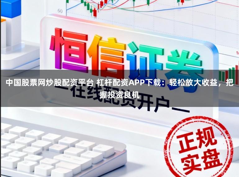 中国股票网炒股配资平台 杠杆配资APP下载：轻松放大收益，把握投资良机
