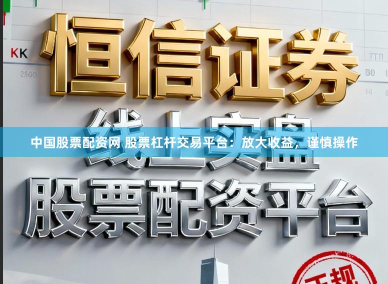 中国股票配资网 股票杠杆交易平台：放大收益，谨慎操作