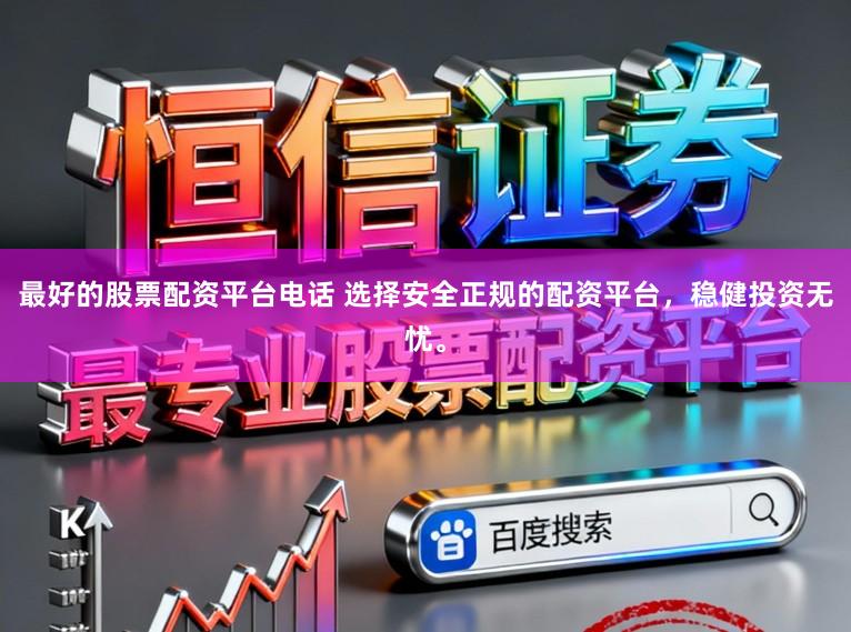 最好的股票配资平台电话 选择安全正规的配资平台，稳健投资无忧。