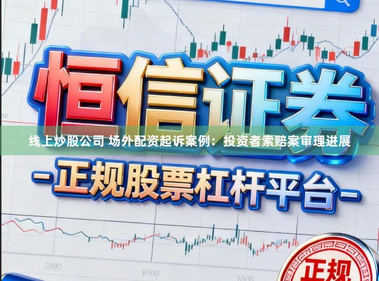 线上炒股公司 场外配资起诉案例：投资者索赔案审理进展