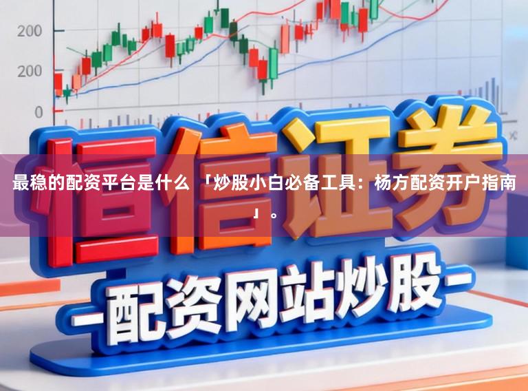 最稳的配资平台是什么 「炒股小白必备工具：杨方配资开户指南」。