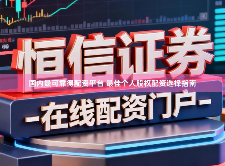 国内最可靠得配资平台 最佳个人股权配资选择指南