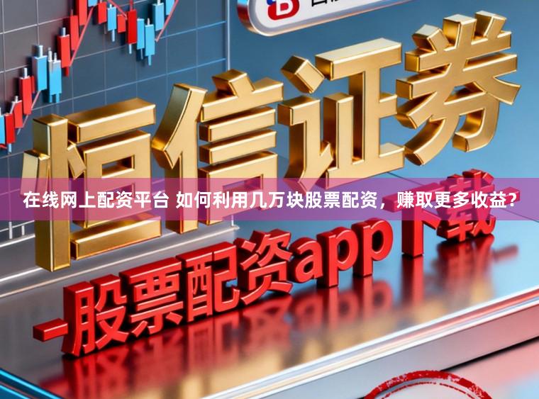 在线网上配资平台 如何利用几万块股票配资，赚取更多收益？