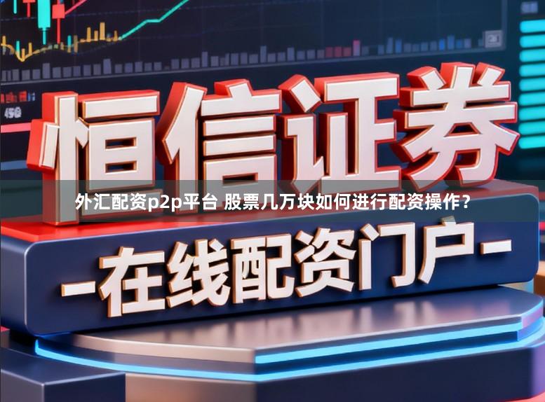 外汇配资p2p平台 股票几万块如何进行配资操作？