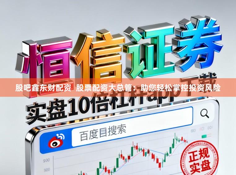 股吧鑫东财配资  股票配资大总管：助您轻松掌控投资风险