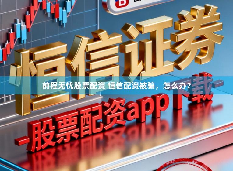 前程无忧股票配资 恒信配资被骗，怎么办？