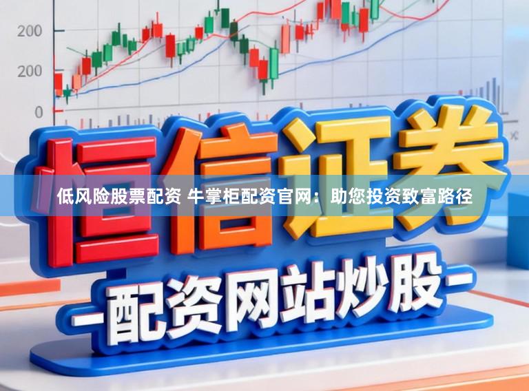 低风险股票配资 牛掌柜配资官网：助您投资致富路径