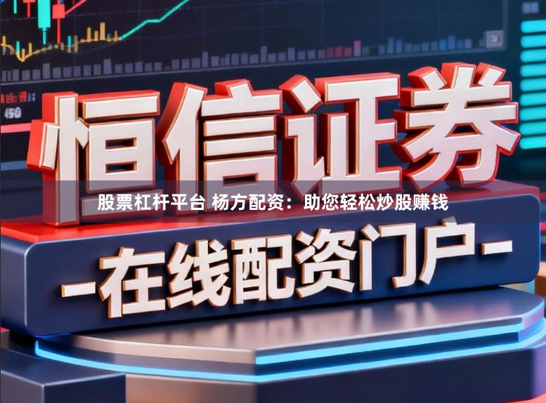 股票杠杆平台 杨方配资：助您轻松炒股赚钱