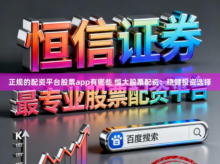 正规的配资平台股票app有哪些 恒大股票配资：稳健投资选择