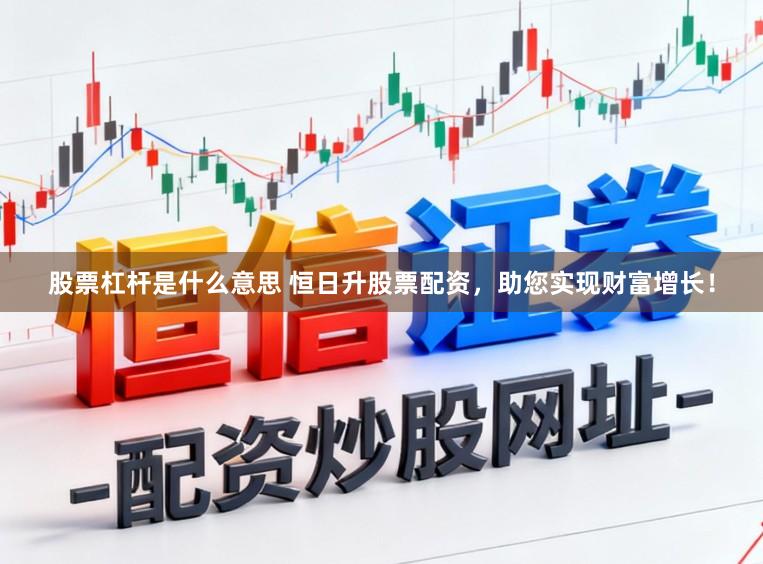 股票杠杆是什么意思 恒日升股票配资，助您实现财富增长！