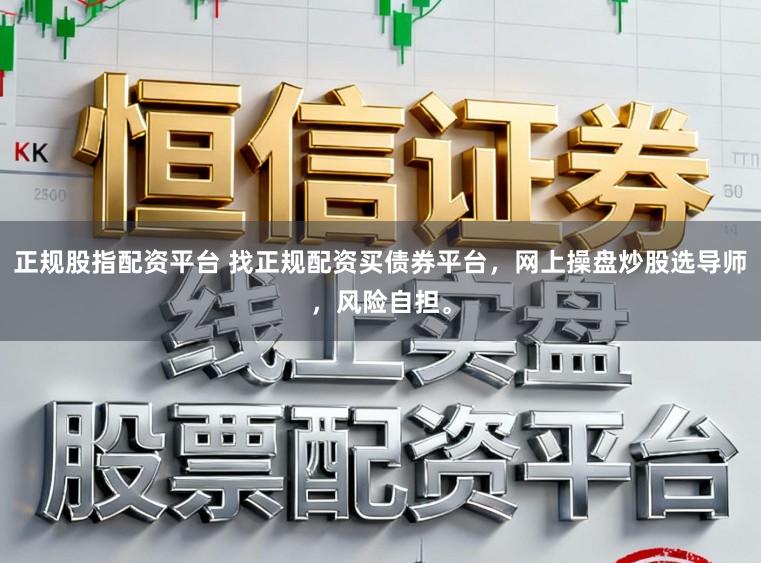 正规股指配资平台 找正规配资买债券平台，网上操盘炒股选导师，风险自担。