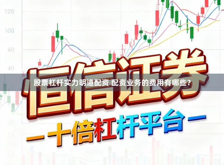 股票杠杆实力明道配资 配资业务的费用有哪些?