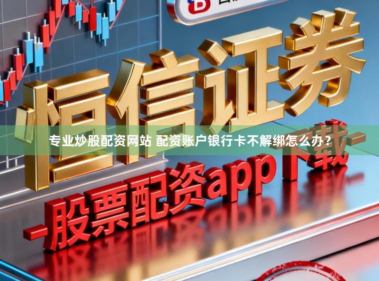 专业炒股配资网站 配资账户银行卡不解绑怎么办?