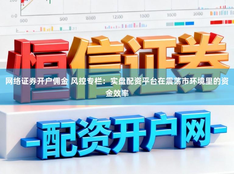 网络证券开户佣金 风控专栏：实盘配资平台在震荡市环境里的资金效率