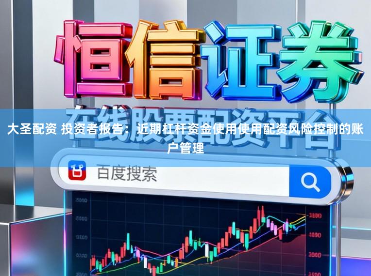 大圣配资 投资者报告：近期杠杆资金使用使用配资风险控制的账户管理