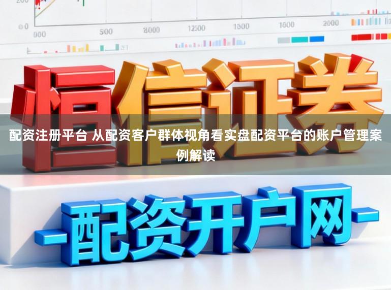 配资注册平台 从配资客户群体视角看实盘配资平台的账户管理案例解读