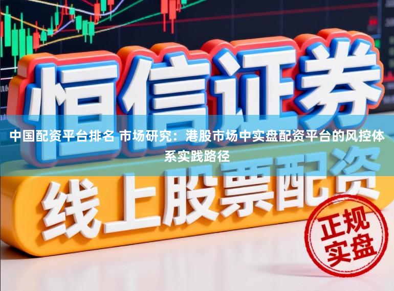 中国配资平台排名 市场研究：港股市场中实盘配资平台的风控体系实践路径