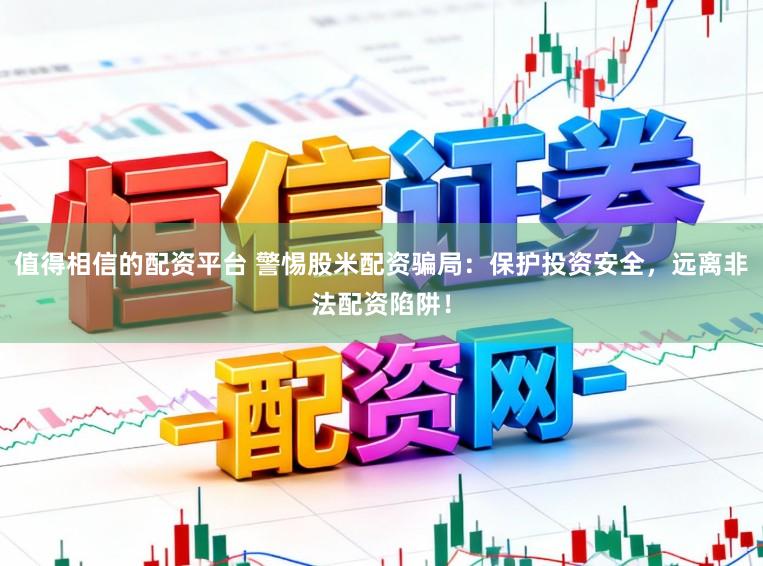 值得相信的配资平台 警惕股米配资骗局：保护投资安全，远离非法配资陷阱！