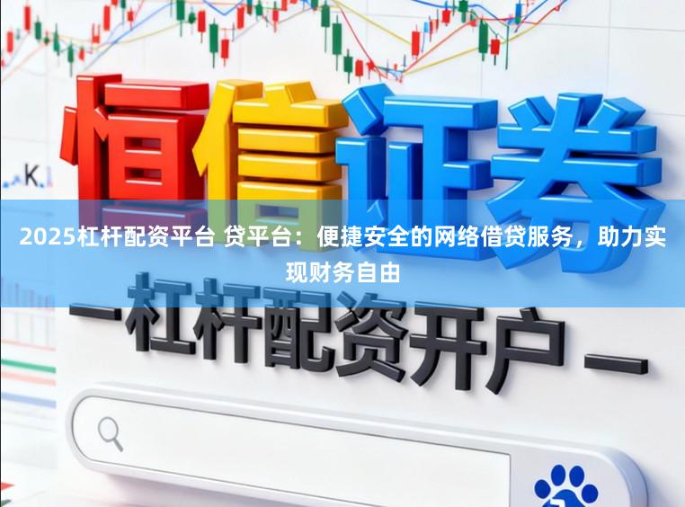 2025杠杆配资平台 贷平台：便捷安全的网络借贷服务，助力实现财务自由