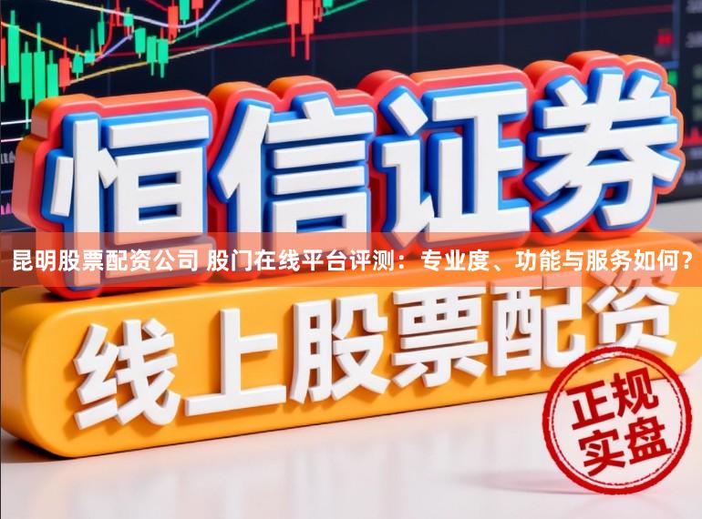 昆明股票配资公司 股门在线平台评测：专业度、功能与服务如何？