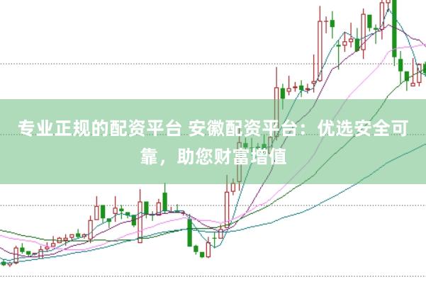 专业正规的配资平台 安徽配资平台：优选安全可靠，助您财富增值