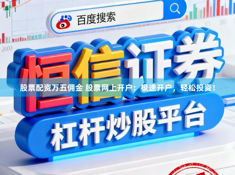 股票配资万五佣金 股票网上开户：极速开户，轻松投资！