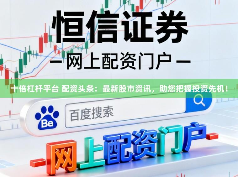 十倍杠杆平台 配资头条：最新股市资讯，助您把握投资先机！