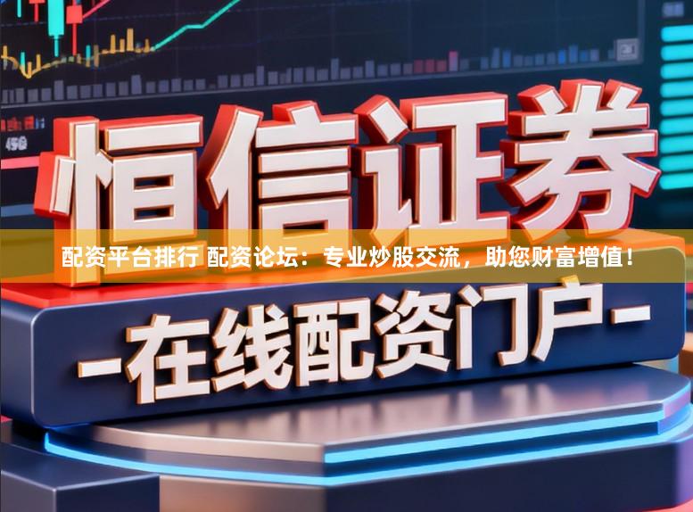 配资平台排行 配资论坛：专业炒股交流，助您财富增值！