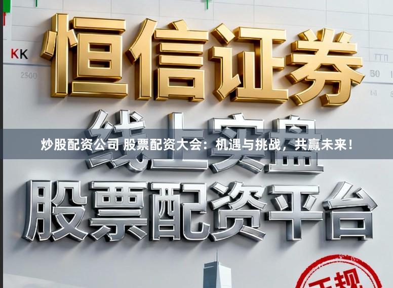 炒股配资公司 股票配资大会：机遇与挑战，共赢未来！
