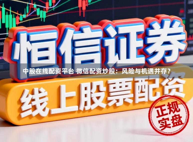 中股在线配资平台 微信配资炒股:风险与机遇并存?