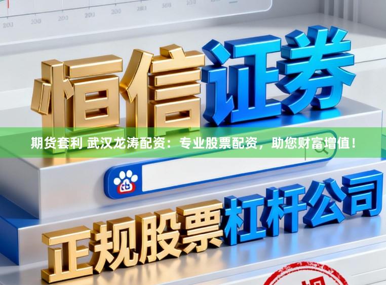 期货套利 武汉龙涛配资:专业股票配资,助您财富增值!