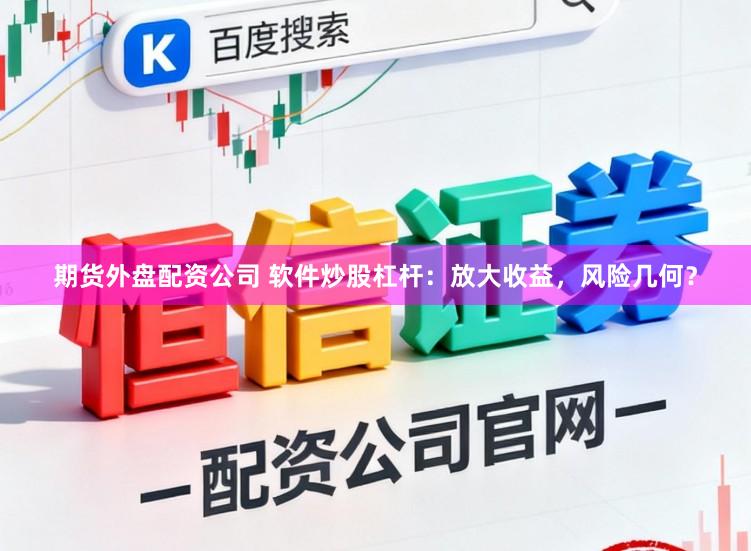 期货外盘配资公司 软件炒股杠杆：放大收益，风险几何？